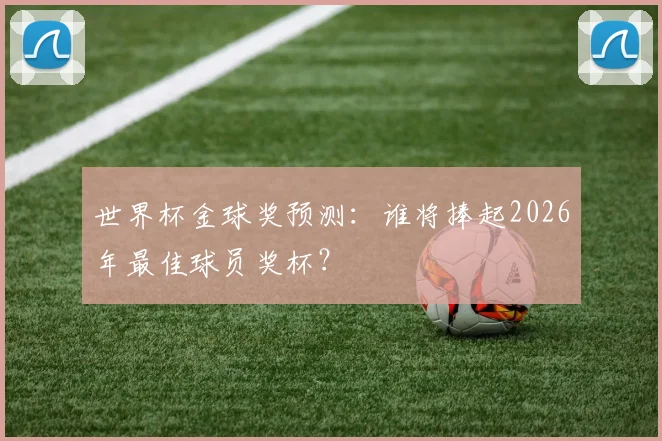 世界杯金球奖预测：谁将捧起2026年最佳球员奖杯？