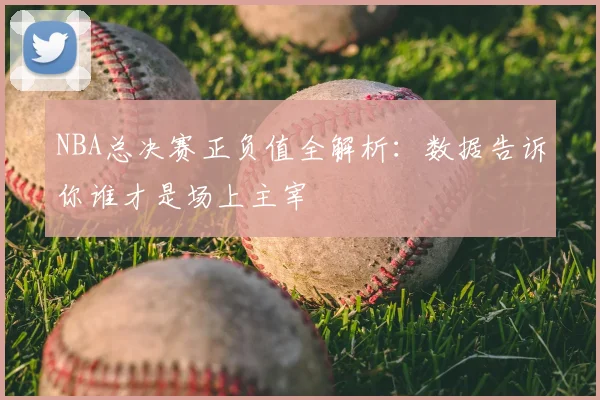 NBA总决赛正负值全解析：数据告诉你谁才是场上主宰