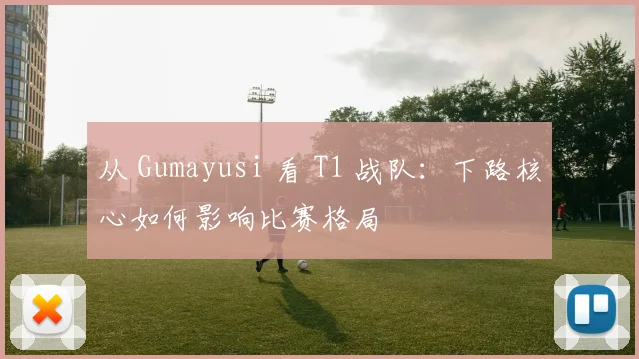 从 Gumayusi 看 T1 战队：下路核心如何影响比赛格局