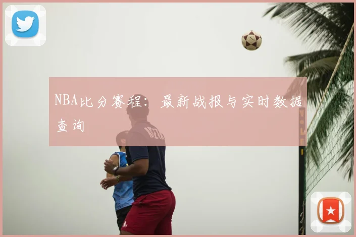 NBA比分赛程：最新战报与实时数据查询