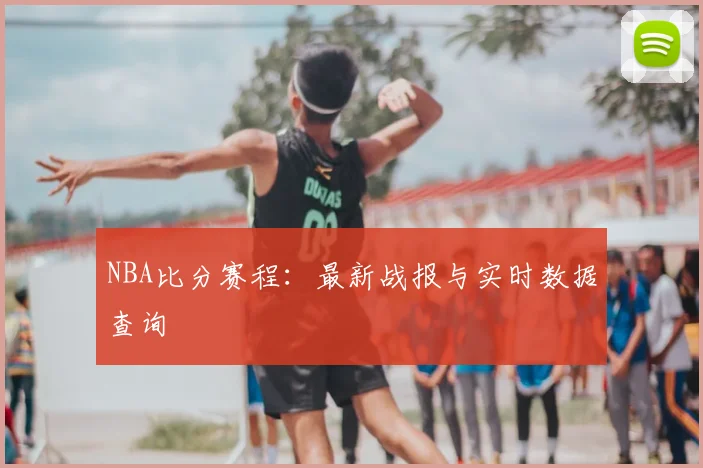NBA比分赛程:最新战报与实时数据查询