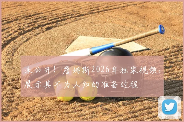 未公开！詹姆斯2026年独家视频，展示其不为人知的准备过程