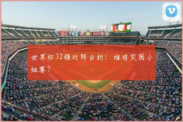 世界杯32强对阵分析：谁将突围小组赛？