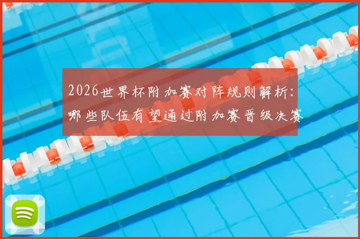 2026世界杯附加赛对阵规则解析：哪些队伍有望通过附加赛晋级决赛圈？