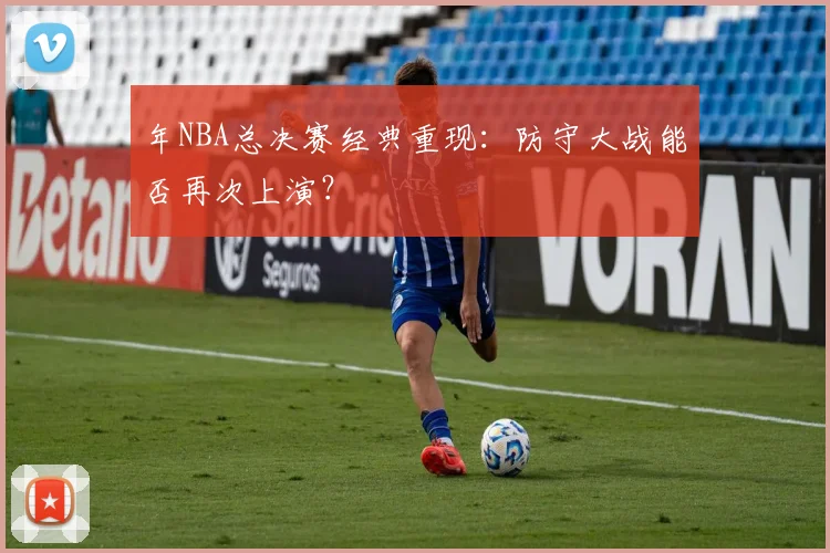 年NBA总决赛经典重现：防守大战能否再次上演？