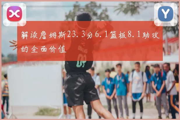 解读詹姆斯23.3分6.1篮板8.1助攻的全面价值