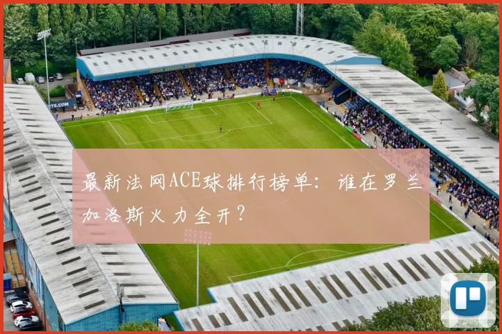 最新法网ACE球排行榜单：谁在罗兰加洛斯火力全开？