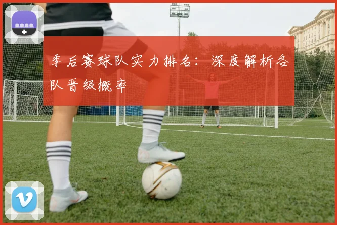 季后赛球队实力排名：深度解析各队晋级概率