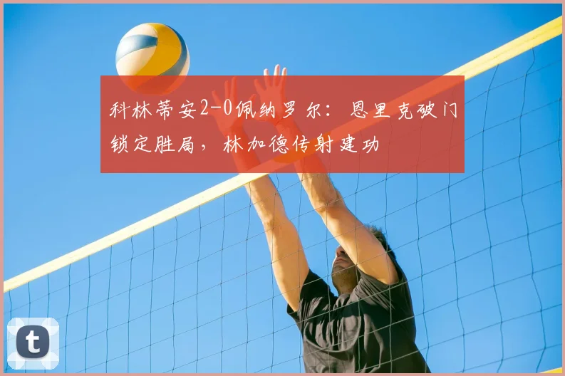 科林蒂安2-0佩纳罗尔：恩里克破门锁定胜局，林加德传射建功