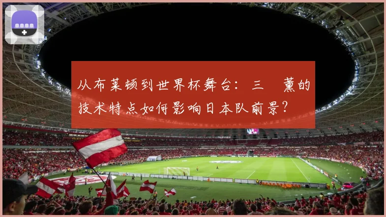 从布莱顿到世界杯舞台：三笘薰的技术特点如何影响日本队前景？