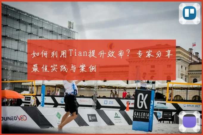 如何利用Tian提升效率？专家分享最佳实践与案例