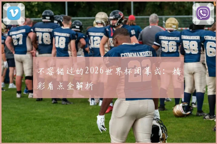 不容错过的2026世界杯闭幕式：精彩看点全解析