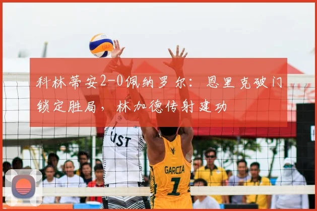 科林蒂安2-0佩纳罗尔：恩里克破门锁定胜局，林加德传射建功