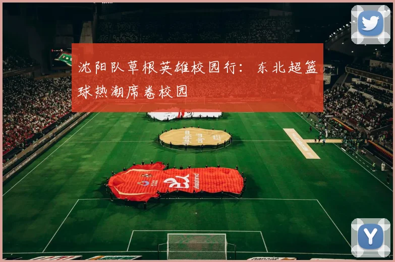 沈阳队草根英雄校园行：东北超篮球热潮席卷校园