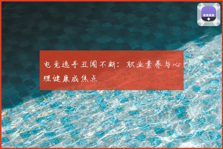 电竞选手丑闻不断:职业素养与心理健康成焦点