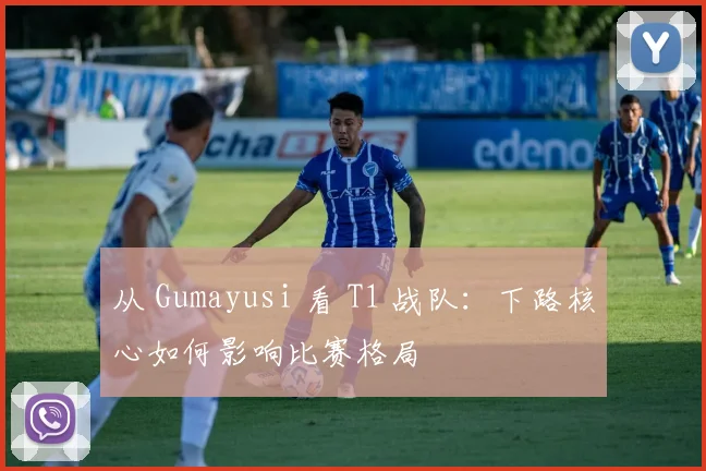 从 Gumayusi 看 T1 战队：下路核心如何影响比赛格局
