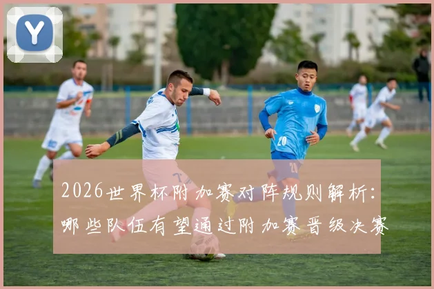 2026世界杯附加赛对阵规则解析:哪些队伍有望通过附加赛晋级决赛圈?