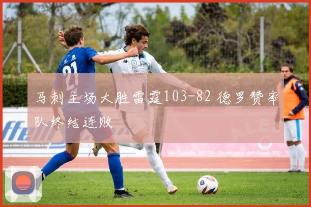 马刺主场大胜雷霆103-82 德罗赞率队终结连败