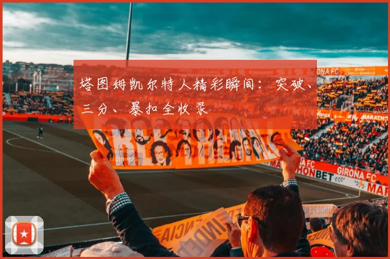 塔图姆凯尔特人精彩瞬间:突破、三分、暴扣全收录